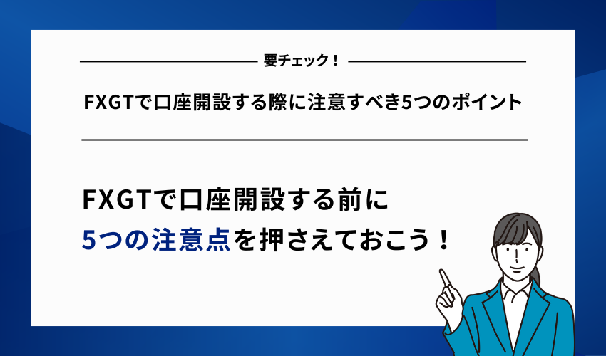 FXGTで口座開設する際に注意すべき5つのポイント