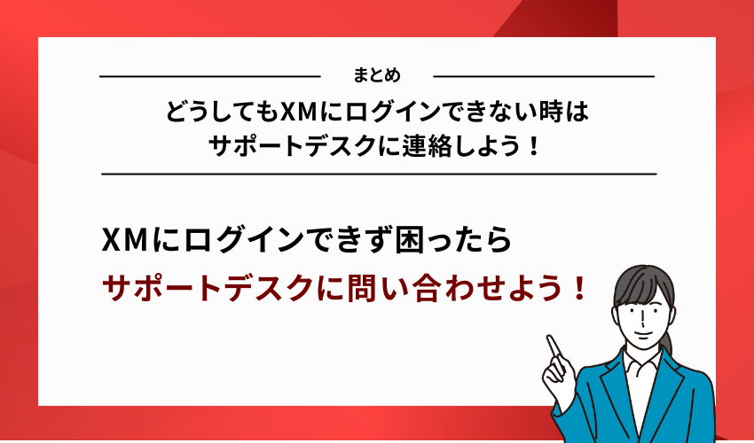 【まとめ】どうしてもXMにログインできない時はサポートデスクに連絡しよう！